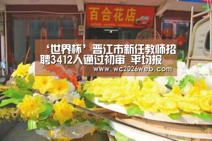 ‘世界杯’晋江市新任教师招聘3412人通过初审 平均报考比例上升(图1) 实时比分